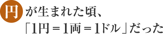 円が生まれた頃、「1円=1両=1ドル」だった