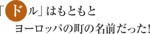 「ドル」はもともとヨーロッパの町の名前だった!