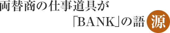 両替商の仕事道具が「BANK」の語源