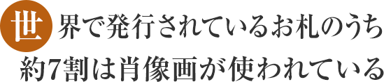 世界で発行されているお札のうち約7割は肖像画が使われている