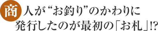 商人が“お釣り”のかわりに発行したのが最初の「お札」!?